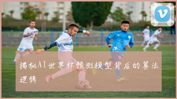 揭秘AI世界杯预测模型背后的算法逻辑