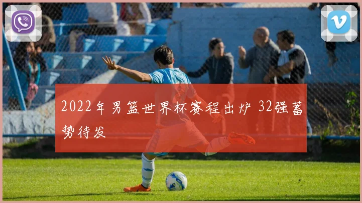 2022年男篮世界杯赛程出炉 32强蓄势待发