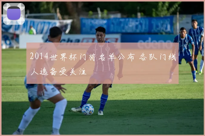 2014世界杯门将名单公布 各队门线人选备受关注