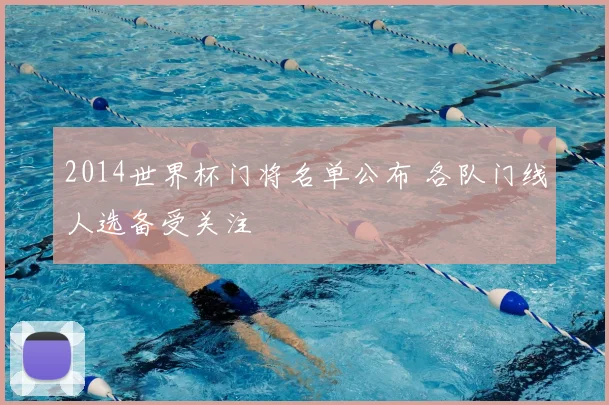 2014世界杯门将名单公布 各队门线人选备受关注