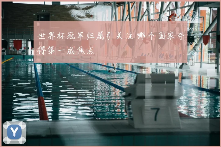 世界杯冠军归属引关注 哪个国家夺得第一成焦点