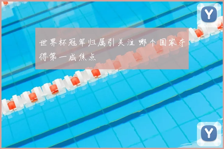世界杯冠军归属引关注 哪个国家夺得第一成焦点