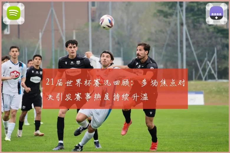 21届世界杯赛况回顾：多场焦点对决引发赛事热度持续升温