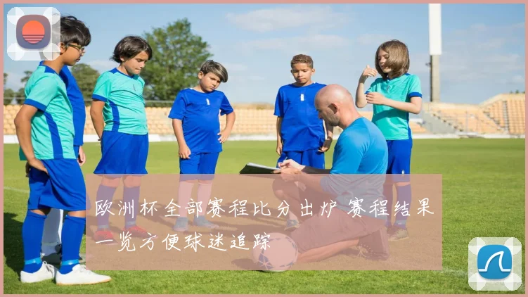 欧洲杯全部赛程比分出炉 赛程结果一览方便球迷追踪