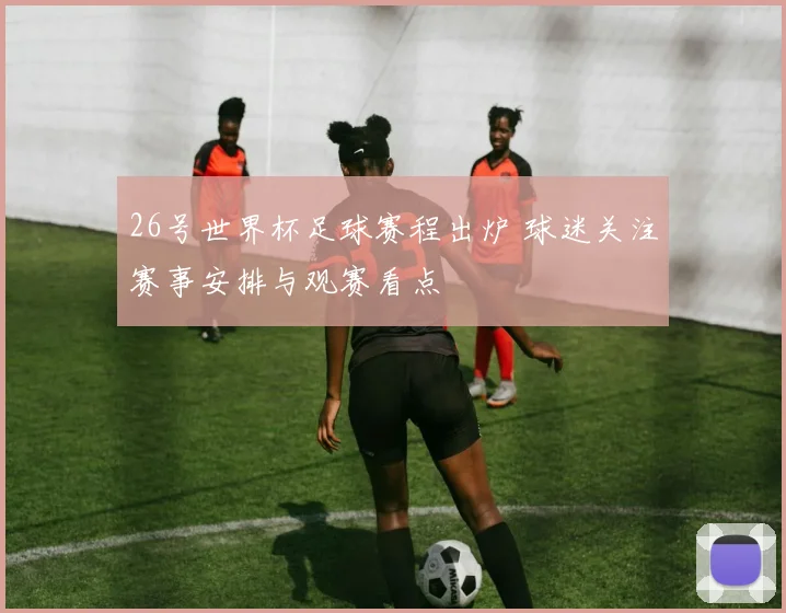 26号世界杯足球赛程出炉 球迷关注赛事安排与观赛看点
