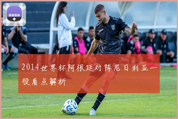 2014世界杯阿根廷对阵尼日利亚一役看点解析