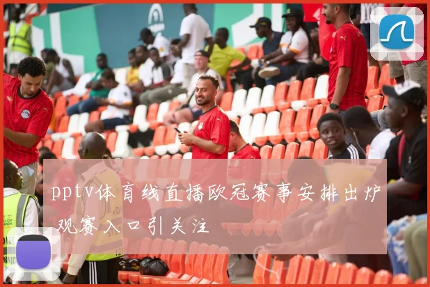 pptv体育线直播欧冠赛事安排出炉 观赛入口引关注