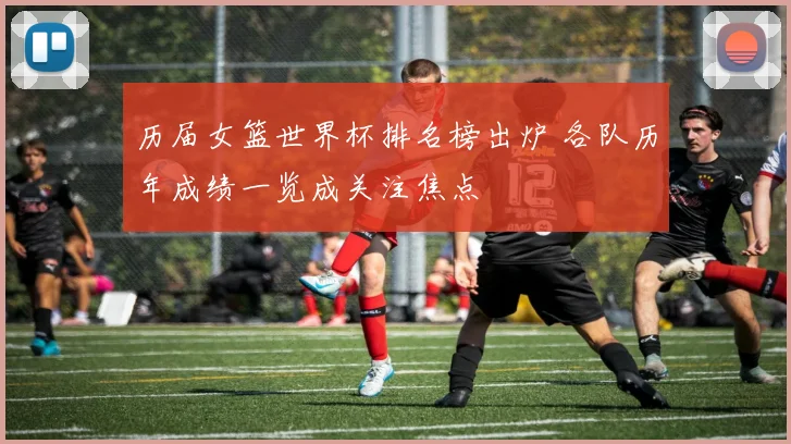 历届女篮世界杯排名榜出炉 各队历年成绩一览成关注焦点