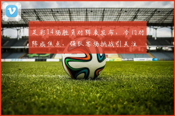 足彩14场胜负对阵表发布,冷门对阵成焦点,强队客场挑战引关注