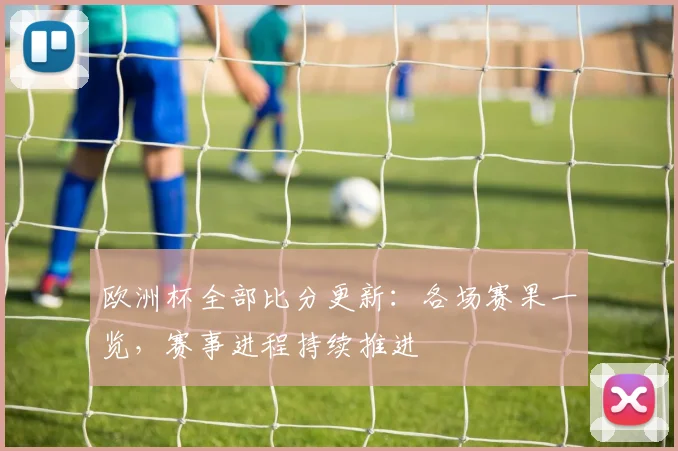 欧洲杯全部比分更新:各场赛果一览,赛事进程持续推进
