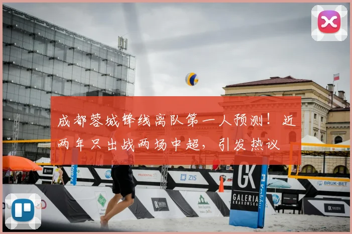 成都蓉城锋线离队第一人预测！近两年只出战两场中超，引发热议